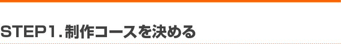 STEP1. 制作コースを決める