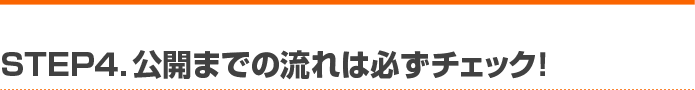 STEP4. 公開までの流れは必ずチェック！