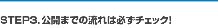 STEP3. 公開までの流れは必ずチェック！